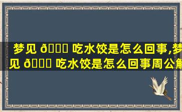 梦见 🐒 吃水饺是怎么回事,梦见 🐝 吃水饺是怎么回事周公解梦